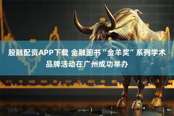 股融配資APP下載 金融圖書“金羊獎”系列學術品牌活動在廣州成功舉辦